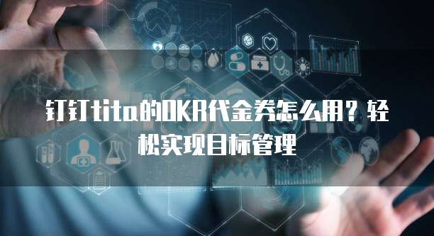 钉钉tita的OKR代金券怎么用？轻松实现目标管理