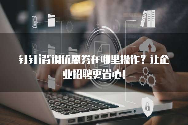 钉钉i背调优惠券在哪里操作?让企业招聘更省心!