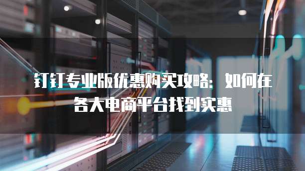 钉钉专业版优惠购买攻略:如何在各大电商平台找到实惠
