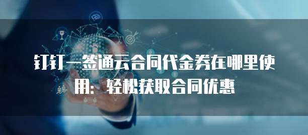 钉钉一签通云合同代金券在哪里使用:轻松获取合同优惠