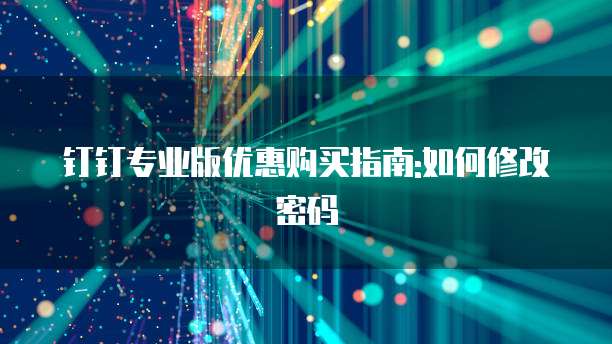钉钉专业版优惠购买指南:如何修改密码