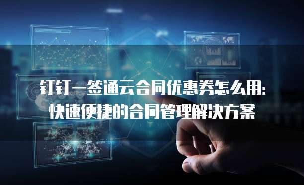 钉钉一签通云合同优惠券怎么用:快速便捷的合同管理解决方案