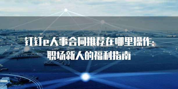 钉钉e人事合同推荐在哪里操作:职场新人的福利指南