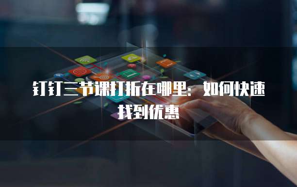 钉钉三节课打折在哪里:如何快速找到优惠