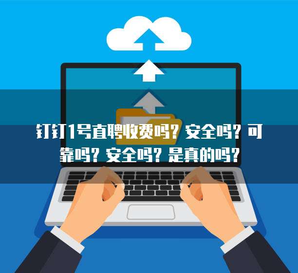 钉钉1号直聘收费吗?安全吗?可靠吗?安全吗?是真的吗?
