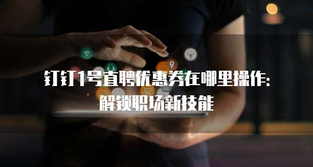钉钉1号直聘优惠券在哪里操作:解锁职场新技能