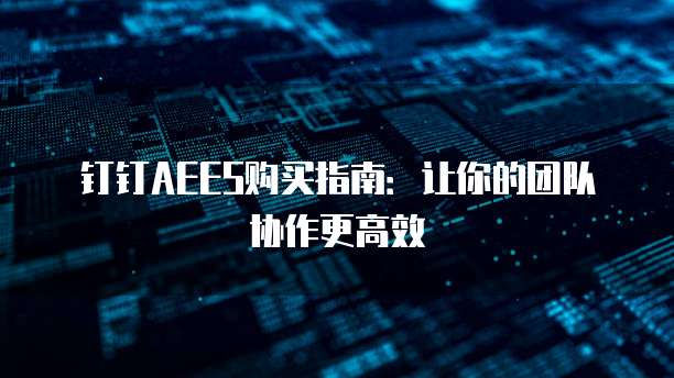钉钉AEES购买指南:让你的团队协作更高效
