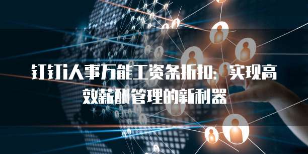钉钉i人事万能工资条折扣:实现高效薪酬管理的新利器