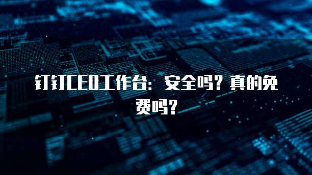 钉钉CEO工作台:安全吗?真的免费吗?