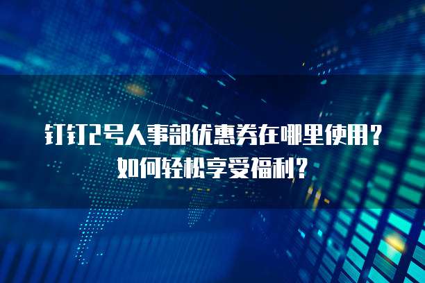 钉钉2号人事部优惠券在哪里使用?如何轻松享受福利?
