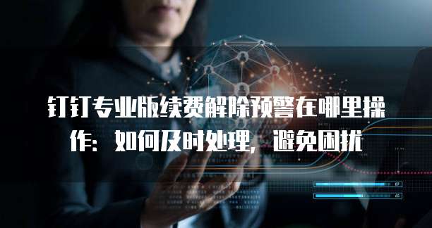 钉钉专业版续费解除预警在哪里操作:如何及时处理,避免困扰