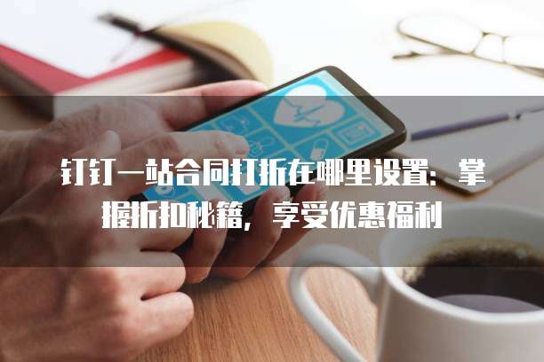 钉钉一站合同打折在哪里设置:掌握折扣秘籍,享受优惠福利