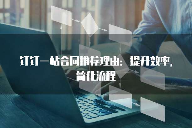 钉钉一站合同推荐理由:提升效率,简化流程
