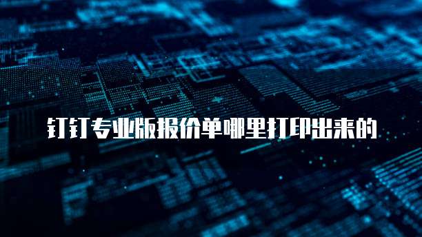 钉钉专业版报价单哪里打印出来的