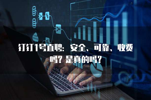 钉钉1号直聘:安全、可靠、收费吗?是真的吗?