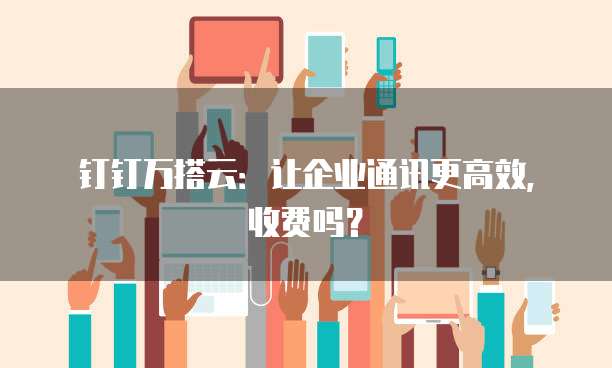 钉钉万搭云:让企业通讯更高效,收费吗?