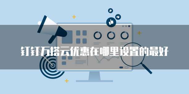 钉钉万搭云优惠在哪里设置的最好