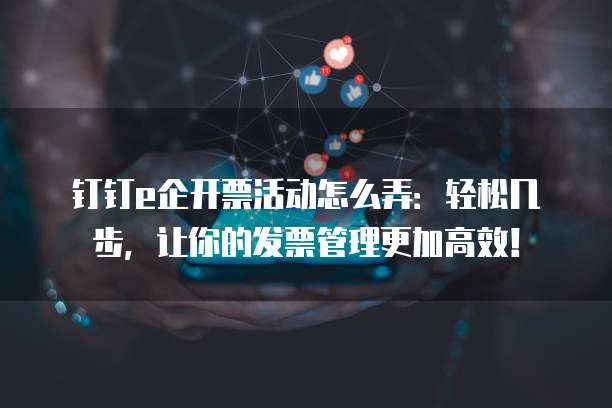 钉钉e企开票活动怎么弄:轻松几步,让你的发票管理更加高效!