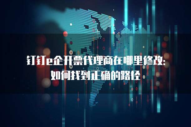 钉钉e企开票代理商在哪里修改:如何找到正确的路径