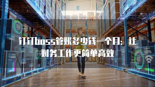 钉钉boss管账多少钱一个月:让财务工作更简单高效