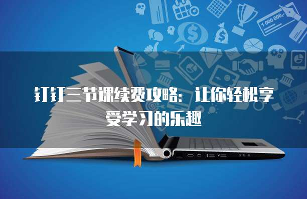 钉钉三节课续费攻略:让你轻松享受学习的乐趣