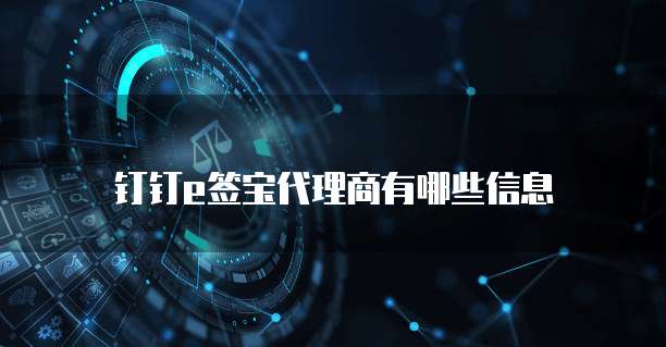 钉钉e签宝代理商有哪些信息