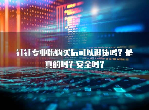 钉钉专业版购买后可以退货吗？是真的吗？安全吗？