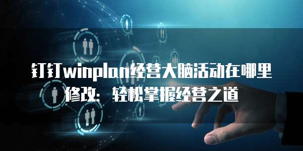 钉钉winplan经营大脑活动在哪里修改:轻松掌握经营之道