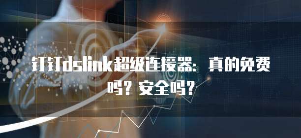 钉钉dslink超级连接器:真的免费吗?安全吗?