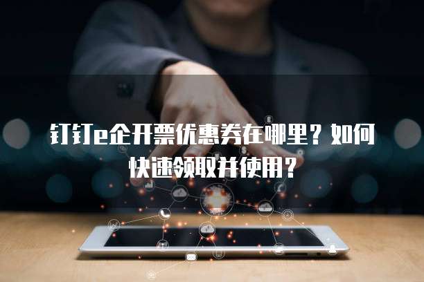 钉钉e企开票优惠券在哪里?如何快速领取并使用?