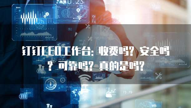 钉钉CEO工作台: 收费吗? 安全吗? 可靠吗? 真的是吗?