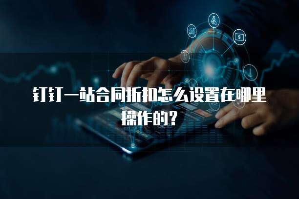 钉钉一站合同折扣怎么设置在哪里操作的?
