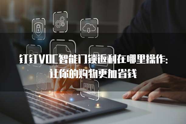钉钉VOC智能门锁返利在哪里操作:让你的购物更加省钱