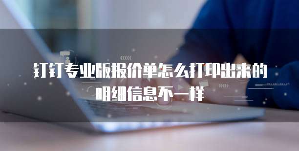 钉钉专业版报价单怎么打印出来的明细信息不一样