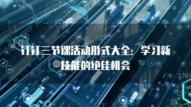 钉钉三节课活动形式大全:学习新技能的绝佳机会