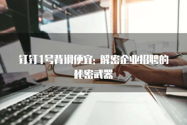 钉钉1号背调便宜: 解密企业招聘的秘密武器