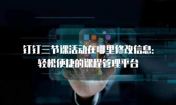钉钉三节课活动在哪里修改信息:轻松便捷的课程管理平台