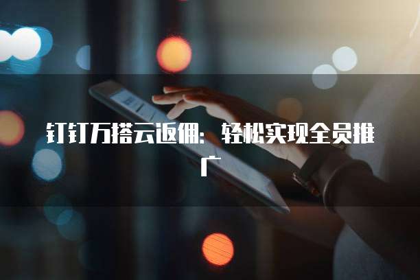 钉钉万搭云返佣:轻松实现全员推广