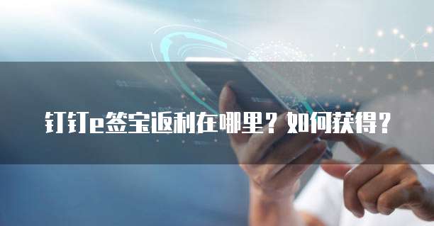 钉钉e签宝返利在哪里?如何获得?
