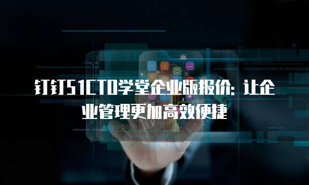 钉钉51CTO学堂企业版报价: 让企业管理更加高效便捷