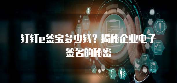 钉钉e签宝多少钱?揭秘企业电子签名的秘密