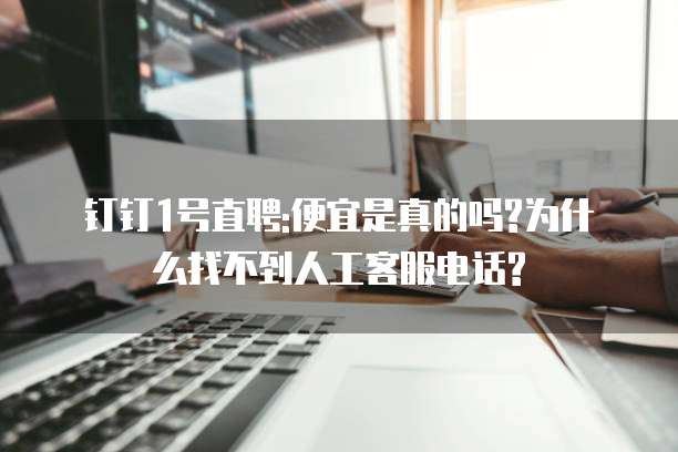 钉钉1号直聘:便宜是真的吗?为什么找不到人工客服电话?