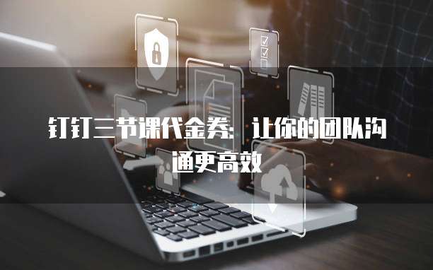 钉钉三节课代金券:让你的团队沟通更高效