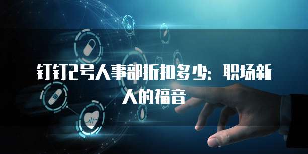钉钉2号人事部折扣多少:职场新人的福音