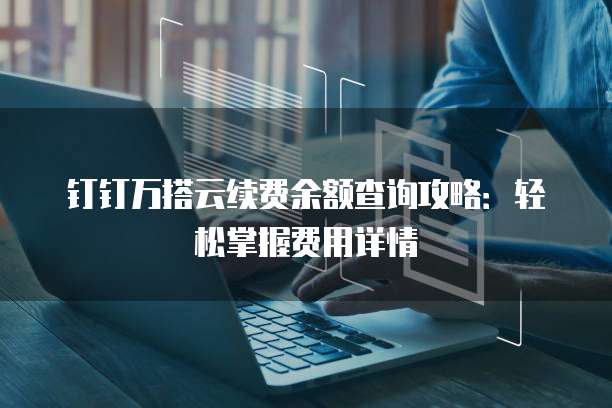 钉钉万搭云续费余额查询攻略:轻松掌握费用详情