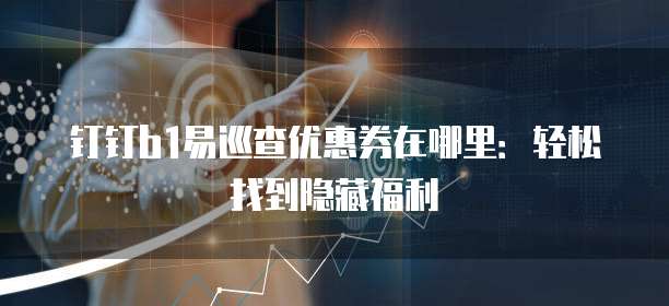 钉钉b1易巡查优惠券在哪里:轻松找到隐藏福利
