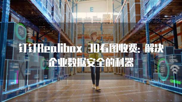 钉钉Realibox 3D看图收费: 解决企业数据安全的利器