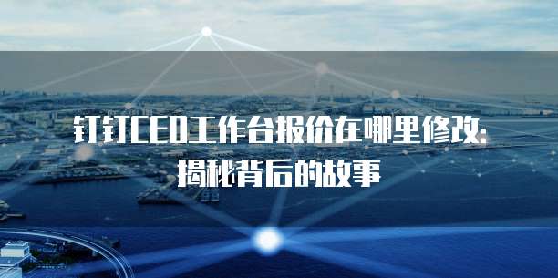 钉钉CEO工作台报价在哪里修改:揭秘背后的故事