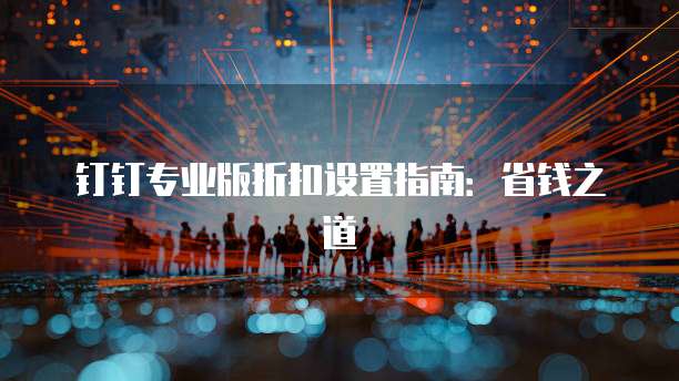 钉钉专业版折扣设置指南:省钱之道