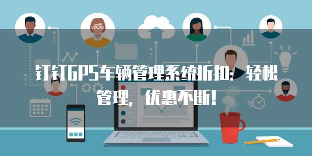 钉钉GPS车辆管理系统折扣:轻松管理,优惠不断!